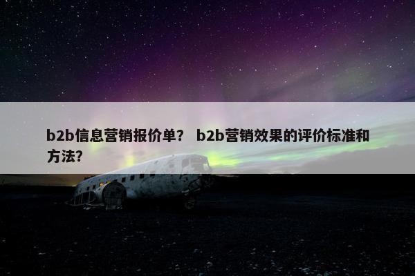 b2b信息营销报价单？ b2b营销效果的评价标准和方法？