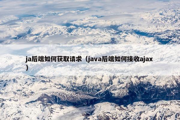 ja后端如何获取请求（java后端如何接收ajax）