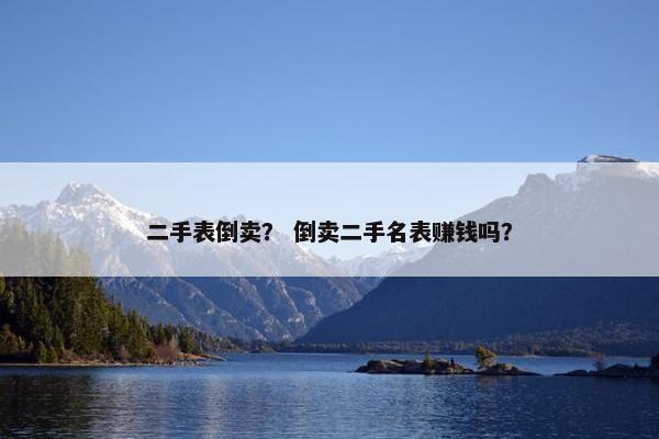 二手表倒卖？ 倒卖二手名表赚钱吗？