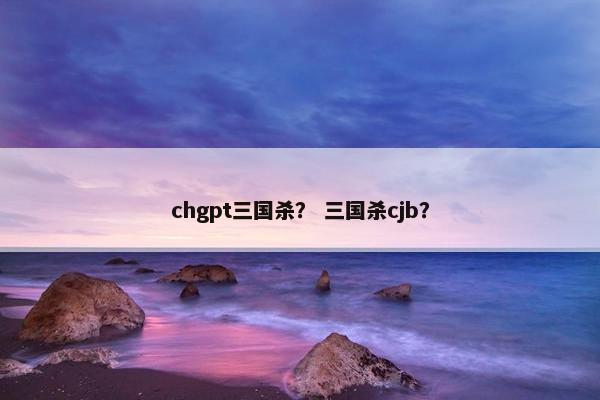 chgpt三国杀？ 三国杀cjb？