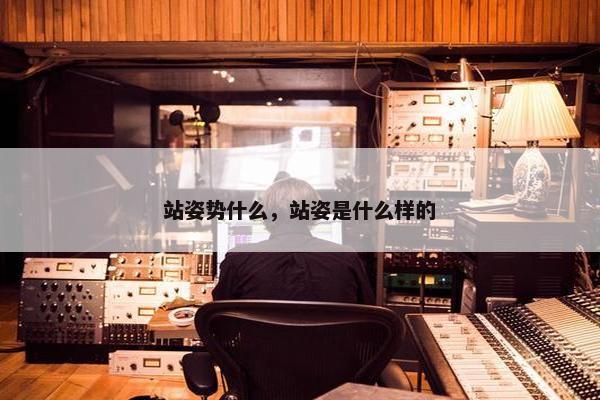 站姿势什么，站姿是什么样的