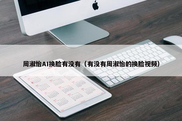 周淑怡AI换脸有没有（有没有周淑怡的换脸视频）