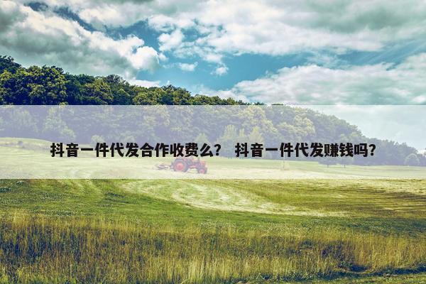 抖音一件代发合作收费么？ 抖音一件代发赚钱吗？