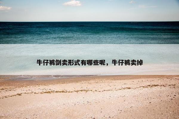 牛仔裤倒卖形式有哪些呢，牛仔裤卖掉
