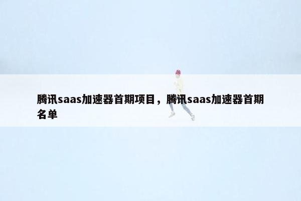 腾讯saas加速器首期项目，腾讯saas加速器首期名单