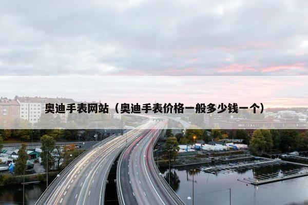 奥迪手表网站（奥迪手表价格一般多少钱一个）