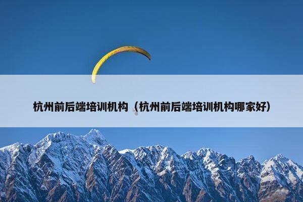 杭州前后端培训机构（杭州前后端培训机构哪家好）