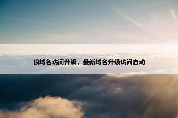 狼域名访问升级，最新域名升级访问自动