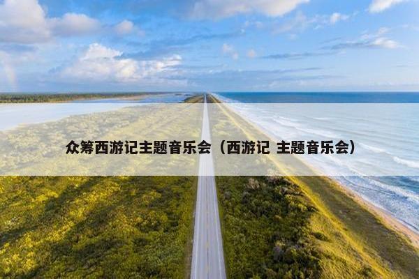 众筹西游记主题音乐会（西游记 主题音乐会）