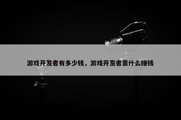游戏开发者有多少钱，游戏开发者靠什么赚钱