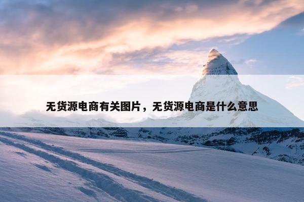 无货源电商有关图片，无货源电商是什么意思