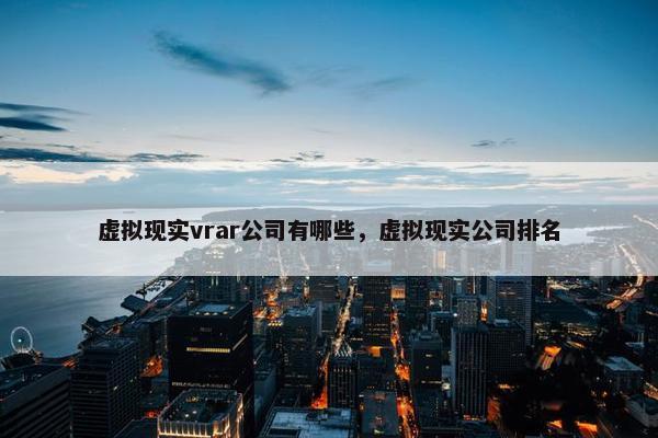 虚拟现实vrar公司有哪些，虚拟现实公司排名