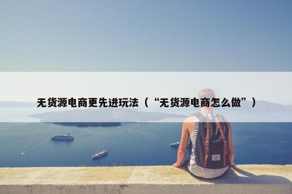 无货源电商更先进玩法（“无货源电商怎么做”）
