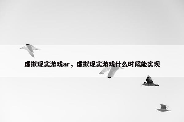 虚拟现实游戏ar，虚拟现实游戏什么时候能实现