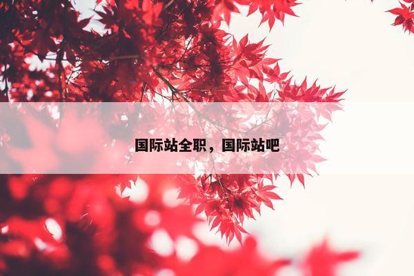 国际站全职，国际站吧
