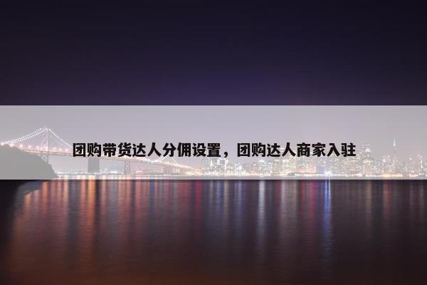 团购带货达人分佣设置，团购达人商家入驻