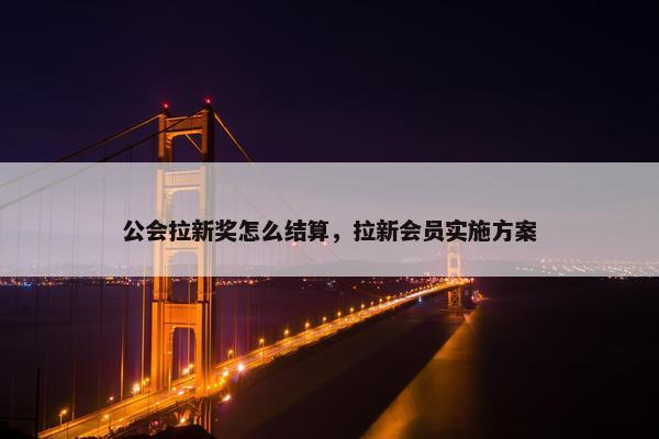 公会拉新奖怎么结算，拉新会员实施方案