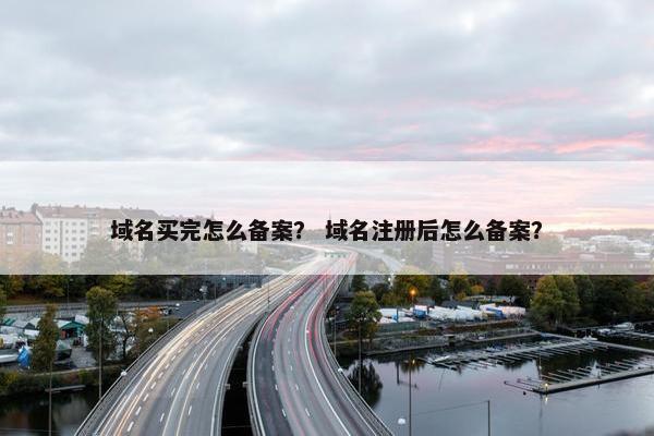 域名买完怎么备案？ 域名注册后怎么备案？