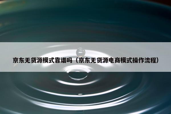 京东无货源模式靠谱吗（京东无货源电商模式操作流程）