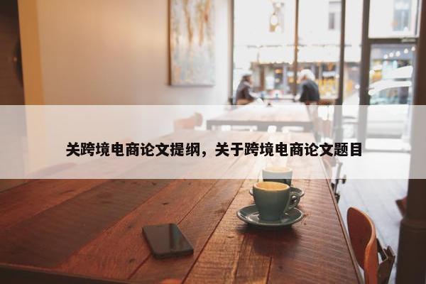关跨境电商论文提纲，关于跨境电商论文题目