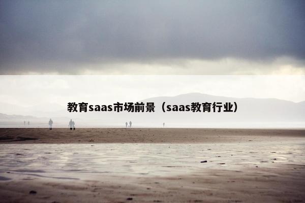 教育saas市场前景（saas教育行业）