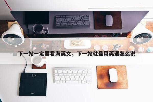下一站一定要看海英文，下一站就是用英语怎么说
