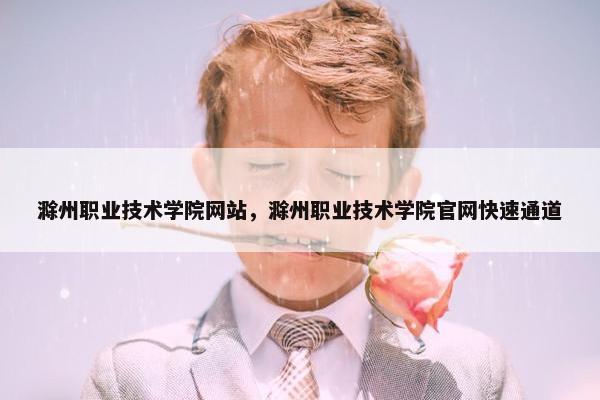 滁州职业技术学院网站，滁州职业技术学院官网快速通道