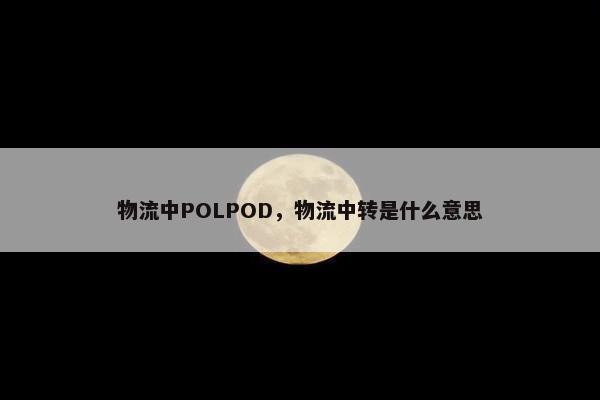 物流中POLPOD，物流中转是什么意思