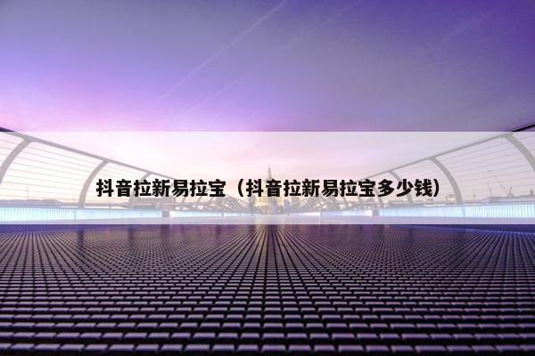 抖音拉新易拉宝（抖音拉新易拉宝多少钱）