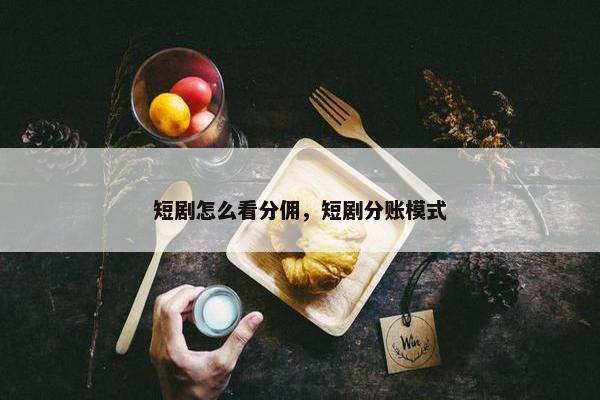 短剧怎么看分佣，短剧分账模式