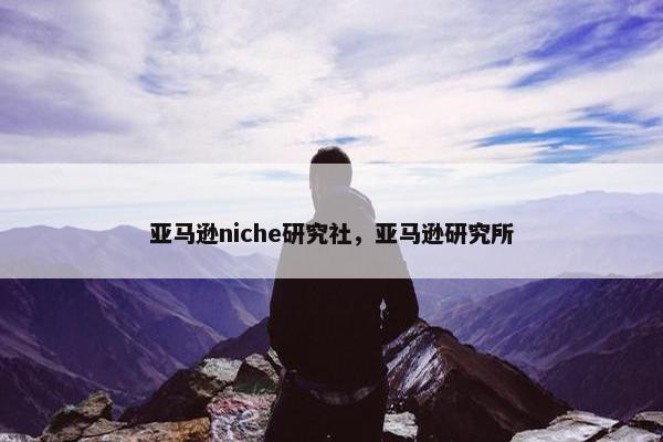 亚马逊niche研究社，亚马逊研究所