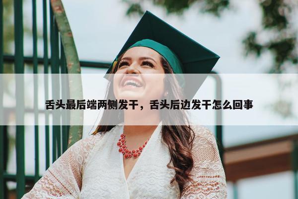 舌头最后端两侧发干，舌头后边发干怎么回事