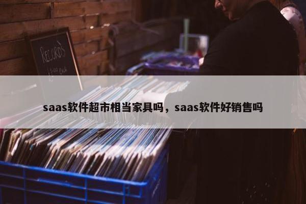 saas软件超市相当家具吗，saas软件好销售吗