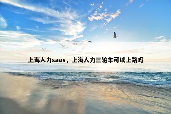 上海人力saas，上海人力三轮车可以上路吗