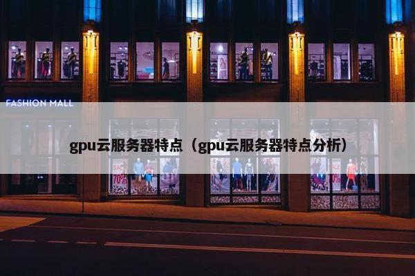 gpu云服务器特点（gpu云服务器特点分析）