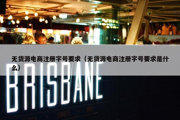 无货源电商注册字号要求（无货源电商注册字号要求是什么）