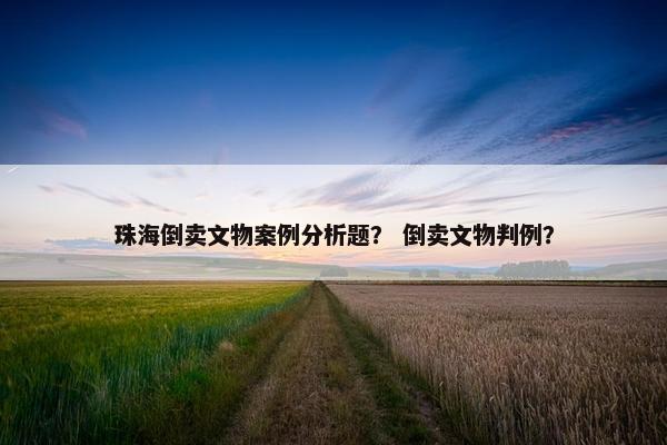 珠海倒卖文物案例分析题？ 倒卖文物判例？