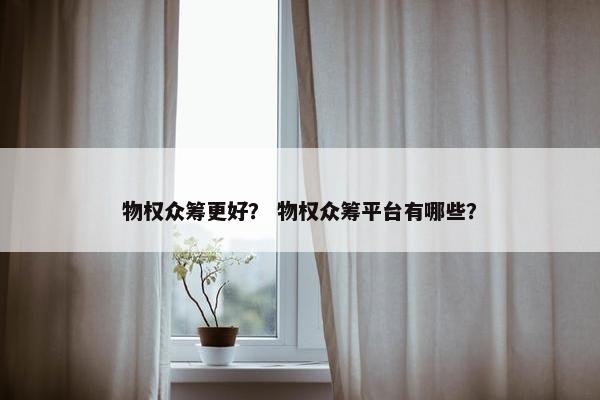 物权众筹更好？ 物权众筹平台有哪些？