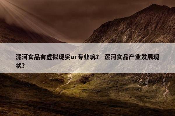 漯河食品有虚拟现实ar专业嘛？ 漯河食品产业发展现状？