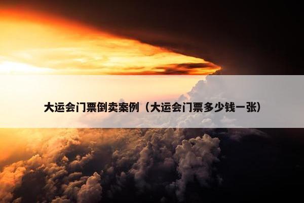 大运会门票倒卖案例（大运会门票多少钱一张）