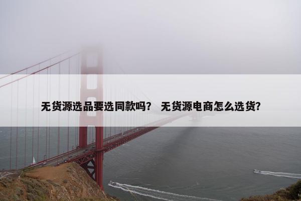 无货源选品要选同款吗？ 无货源电商怎么选货？