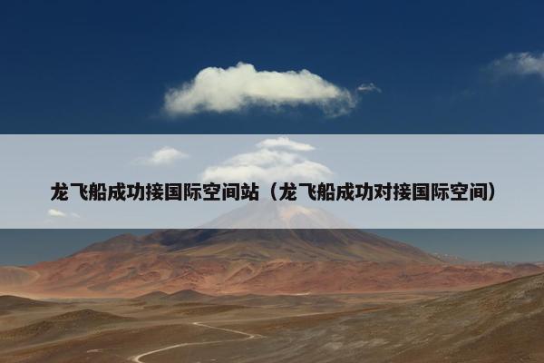 龙飞船成功接国际空间站（龙飞船成功对接国际空间）