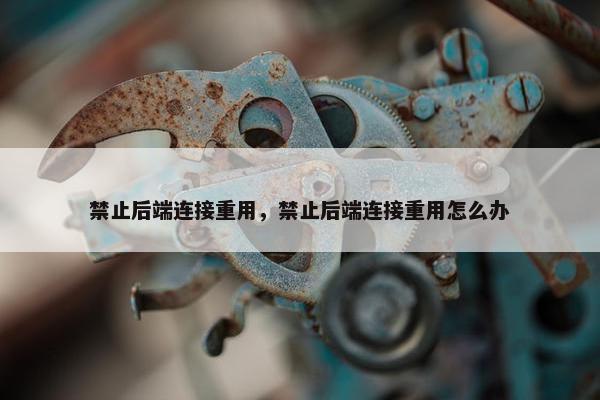 禁止后端连接重用，禁止后端连接重用怎么办