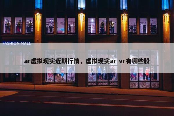 ar虚拟现实近期行情，虚拟现实ar vr有哪些股