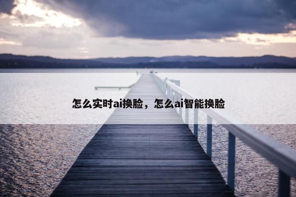 怎么实时ai换脸，怎么ai智能换脸