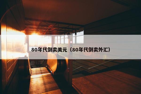 80年代倒卖美元（80年代倒卖外汇）