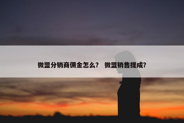 微盟分销商佣金怎么？ 微盟销售提成？