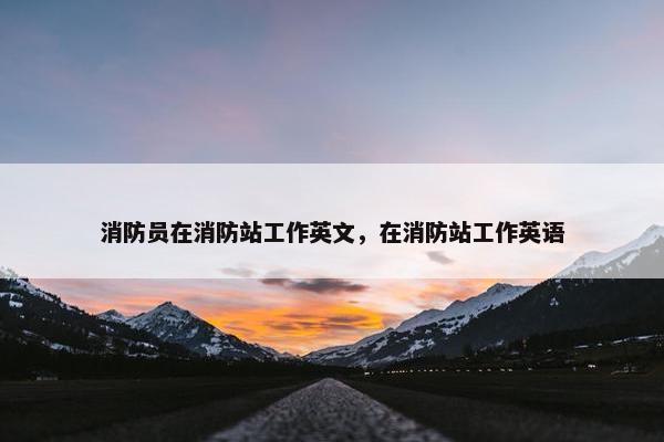消防员在消防站工作英文，在消防站工作英语
