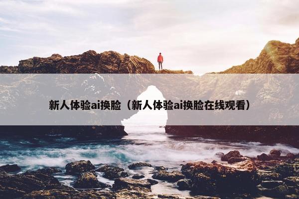 新人体验ai换脸（新人体验ai换脸在线观看）