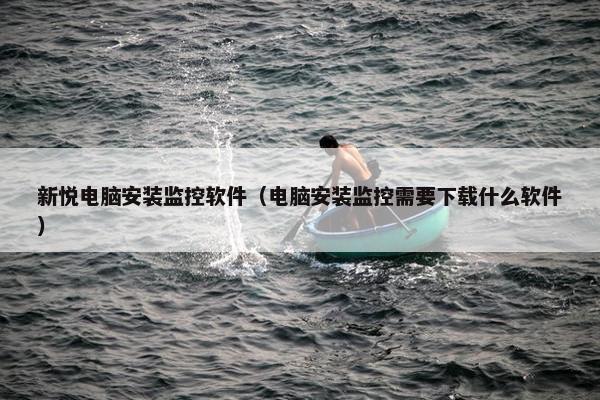 新悦电脑安装监控软件（电脑安装监控需要下载什么软件）